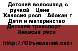 Детский велосипед с ручкой › Цена ­ 800 - Хакасия респ., Абакан г. Дети и материнство » Детский транспорт   . Хакасия респ.